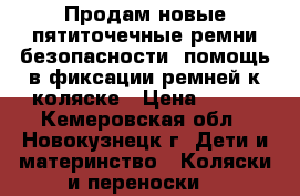 Продам новые пятиточечные ремни безопасности, помощь в фиксации ремней к коляске › Цена ­ 400 - Кемеровская обл., Новокузнецк г. Дети и материнство » Коляски и переноски   